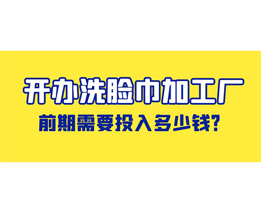開辦洗臉巾加工廠，前期需要投入多少錢？