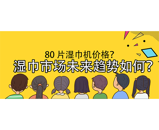 濕巾市場未來趨勢如何？80 片濕巾機價格？