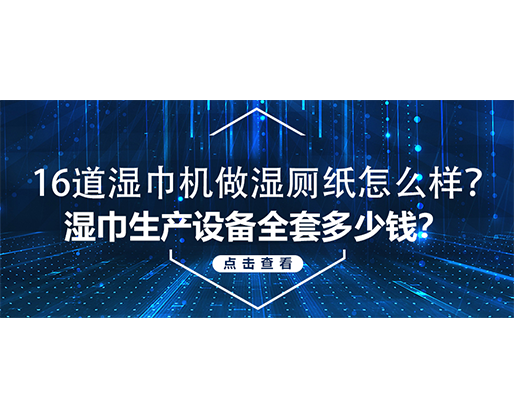16道濕巾機做濕廁紙怎么樣？濕巾生產設備全套多少錢？