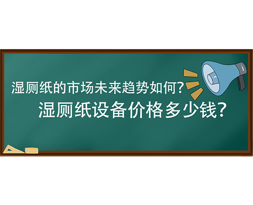 濕廁紙的市場(chǎng)未來趨勢(shì)如何？濕廁紙?jiān)O(shè)備價(jià)格多少錢？