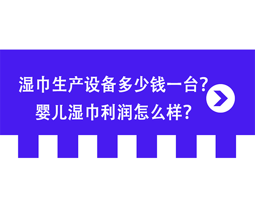 濕巾生產(chǎn)設(shè)備多少錢一臺(tái)？嬰兒濕巾利潤(rùn)怎么樣？