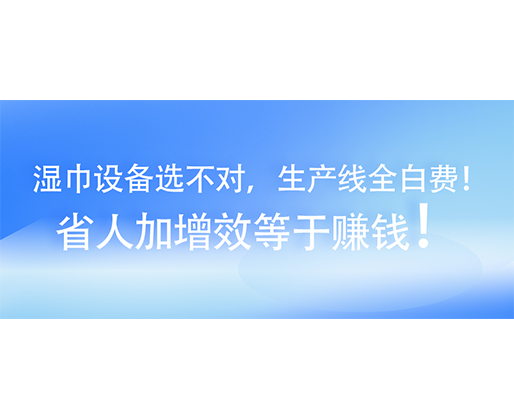 濕巾設(shè)備選不對(duì)，生產(chǎn)線全白費(fèi)！省人加增效等于賺錢(qián)！