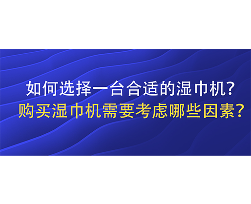 如何選擇一臺(tái)合適的濕巾機(jī)？購(gòu)買濕巾機(jī)需要考慮哪些因素？