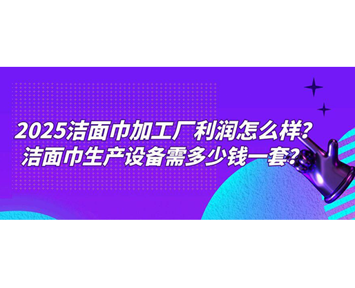 2025潔面巾加工廠利潤(rùn)怎么樣？潔面巾生產(chǎn)設(shè)備需多少錢(qián)一套？