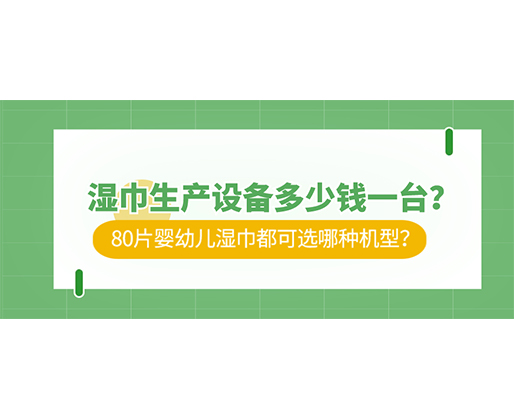 濕巾生產(chǎn)設(shè)備多少錢(qián)一臺(tái)？80片嬰幼兒濕巾都可選哪種機(jī)型？
