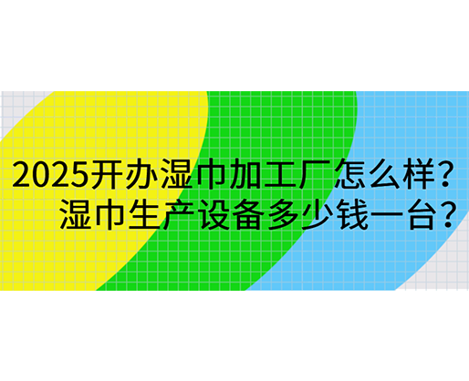 2025開辦濕巾加工廠怎么樣？濕巾生產(chǎn)設(shè)備多少錢一臺？