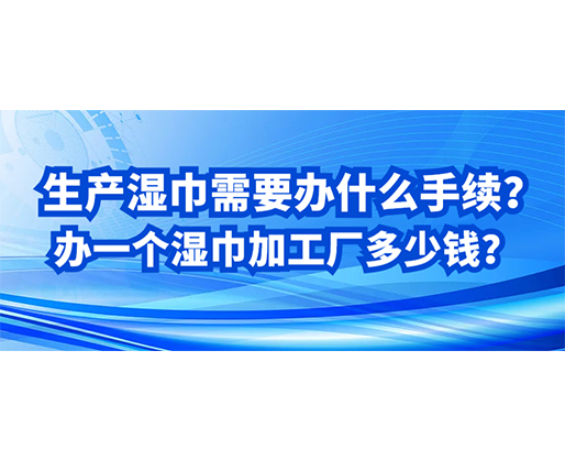 生產(chǎn)濕巾需要辦什么手續(xù)？辦一個(gè)濕巾加工廠多少錢？