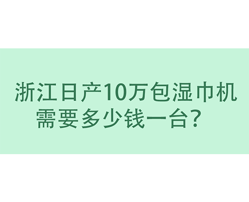  浙江日產(chǎn)10萬(wàn)包濕巾機(jī)需要多少錢一臺(tái)？